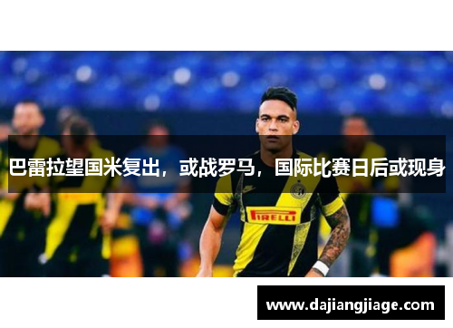巴雷拉望国米复出，或战罗马，国际比赛日后或现身