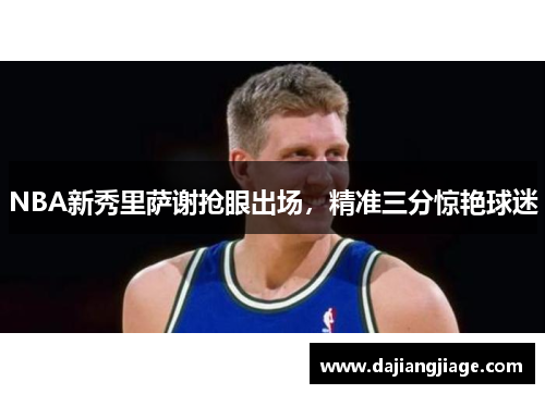 NBA新秀里萨谢抢眼出场，精准三分惊艳球迷